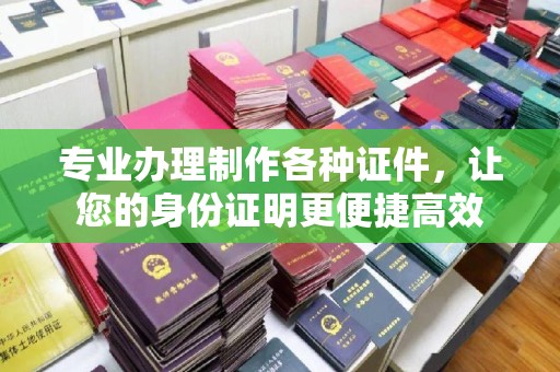 洪泽专业办理制作各种证件，让您的身份证明更便捷高效