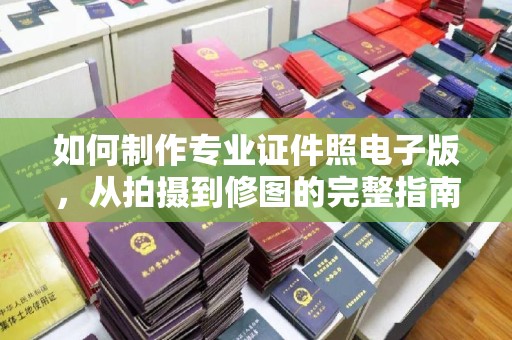 左营如何制作专业证件照电子版，从拍摄到修图的完整指南
